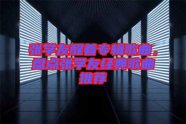張學友醒著專輯歌曲，盤點張學友經典歌曲推薦