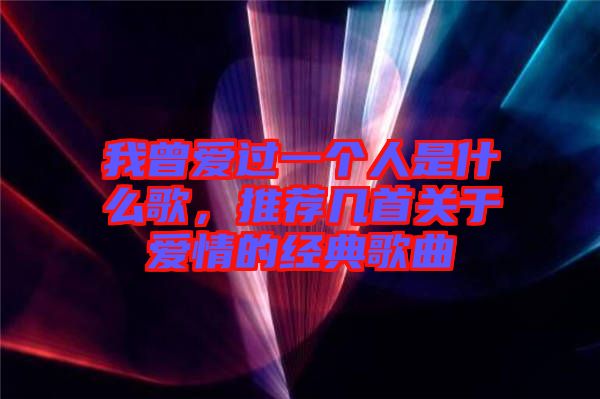 我曾愛過一個(gè)人是什么歌，推薦幾首關(guān)于愛情的經(jīng)典歌曲