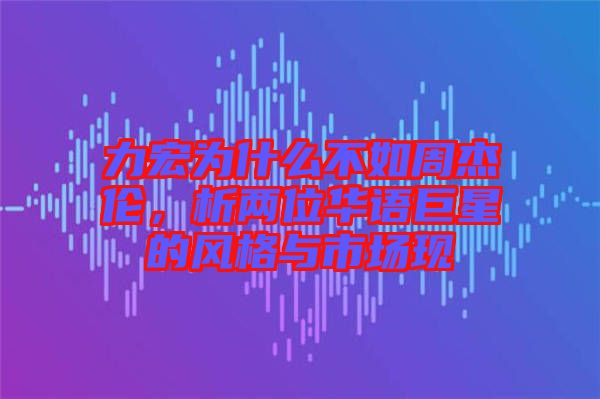 力宏為什么不如周杰倫，析兩位華語巨星的風(fēng)格與市場現(xiàn)