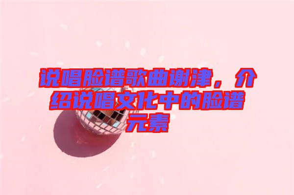 說唱臉譜歌曲謝津，介紹說唱文化中的臉譜元素