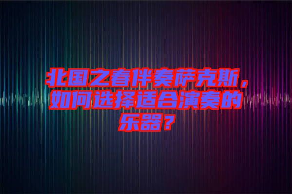 北國(guó)之春伴奏薩克斯，如何選擇適合演奏的樂器？
