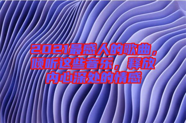 2021最感人的歌曲，傾聽(tīng)這些音樂(lè)，釋放內(nèi)心深處的情感