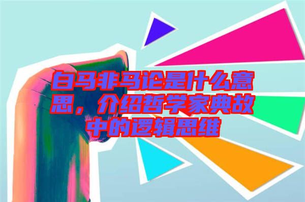 白馬非馬論是什么意思，介紹哲學(xué)家典故中的邏輯思維