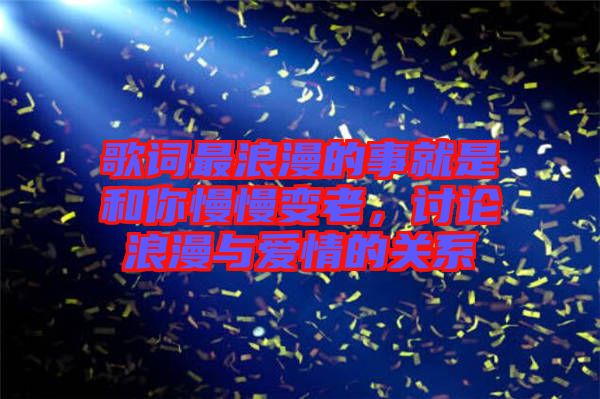 歌詞最浪漫的事就是和你慢慢變老，討論浪漫與愛(ài)情的關(guān)系