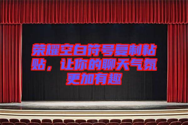 榮耀空白符號復(fù)制粘貼，讓你的聊天氣氛更加有趣