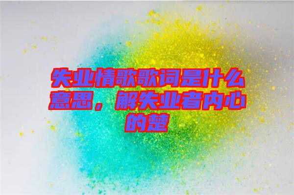 失業(yè)情歌歌詞是什么意思，解失業(yè)者內(nèi)心的楚