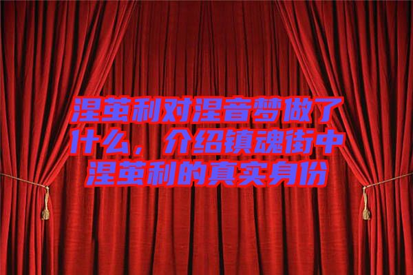 涅繭利對(duì)涅音夢(mèng)做了什么，介紹鎮(zhèn)魂街中涅繭利的真實(shí)身份