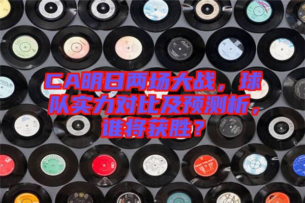 CA明日兩場大戰(zhàn)，球隊實力對比及預(yù)測析，誰將獲勝？