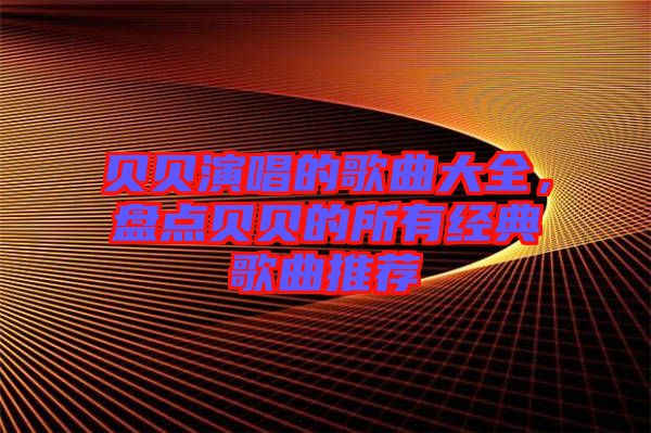 貝貝演唱的歌曲大全，盤點貝貝的所有經(jīng)典歌曲推薦