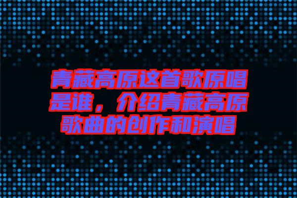 青藏高原這首歌原唱是誰，介紹青藏高原歌曲的創(chuàng)作和演唱