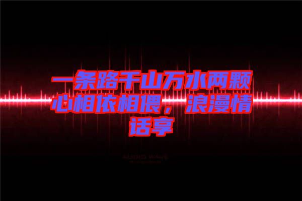 一條路千山萬水兩顆心相依相偎，浪漫情話享