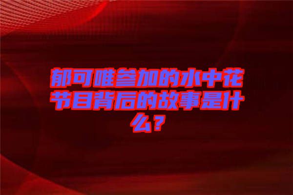郁可唯參加的水中花節(jié)目背后的故事是什么？