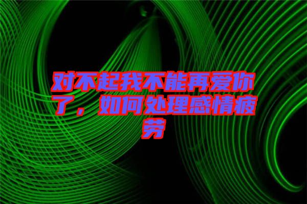 對(duì)不起我不能再愛你了，如何處理感情疲勞