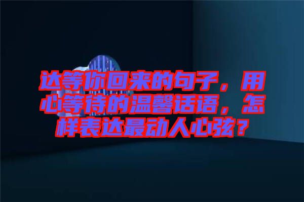 達(dá)等你回來的句子，用心等待的溫馨話語，怎樣表達(dá)最動人心弦？