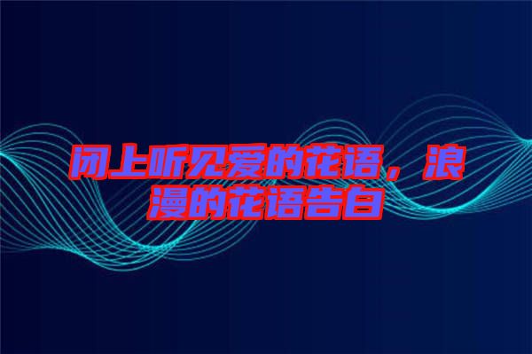 閉上聽見愛的花語，浪漫的花語告白