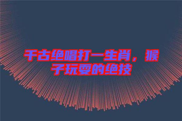 千古絕唱打一生肖，猴子玩耍的絕技
