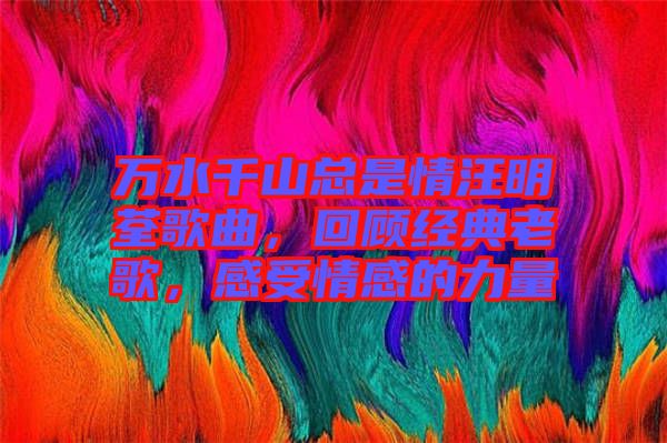 萬(wàn)水千山總是情汪明荃歌曲，回顧經(jīng)典老歌，感受情感的力量