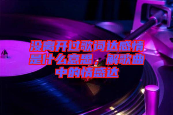 沒離開過(guò)歌詞達(dá)感情是什么意思，解歌曲中的情感達(dá)