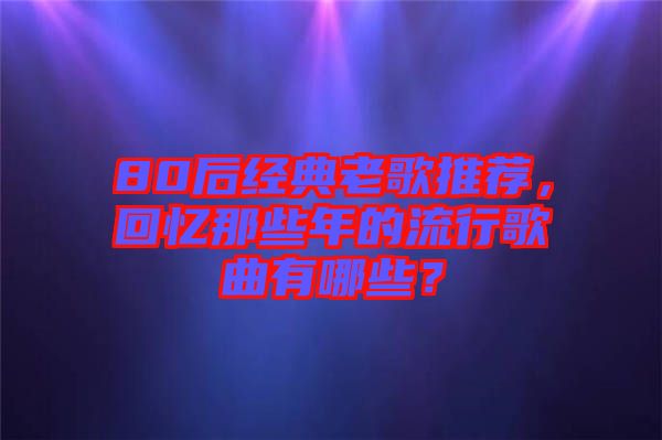 80后經(jīng)典老歌推薦，回憶那些年的流行歌曲有哪些？
