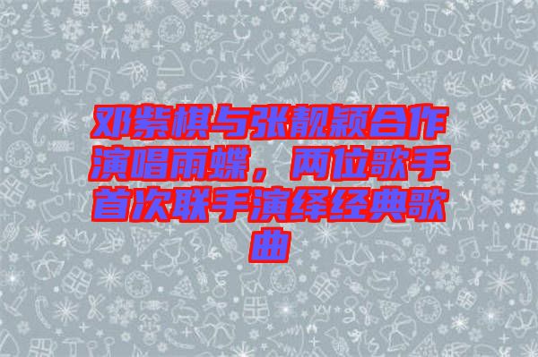 鄧紫棋與張靚穎合作演唱雨蝶，兩位歌手首次聯(lián)手演繹經(jīng)典歌曲