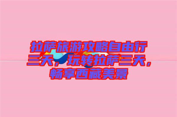 拉薩旅游攻略自由行三天，玩轉(zhuǎn)拉薩三天，暢享西藏美景