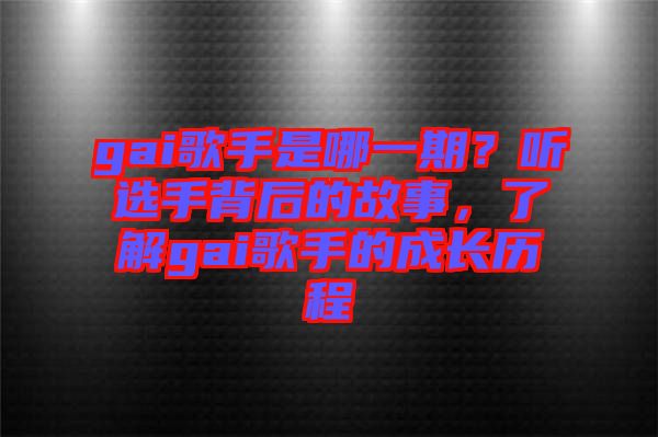 gai歌手是哪一期？聽選手背后的故事，了解gai歌手的成長歷程