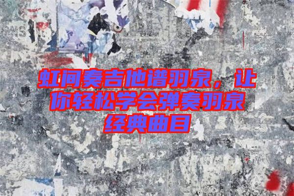 虹間奏吉他譜羽泉，讓你輕松學(xué)會彈奏羽泉經(jīng)典曲目