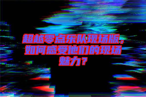 超越零點樂隊現(xiàn)場版，如何感受他們的現(xiàn)場魅力？
