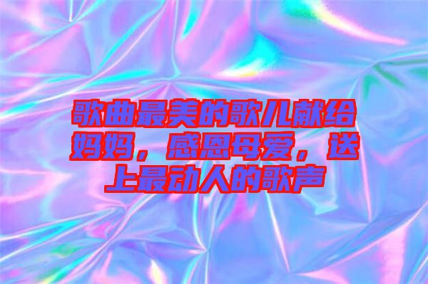 歌曲最美的歌兒獻(xiàn)給媽媽，感恩母愛，送上最動(dòng)人的歌聲