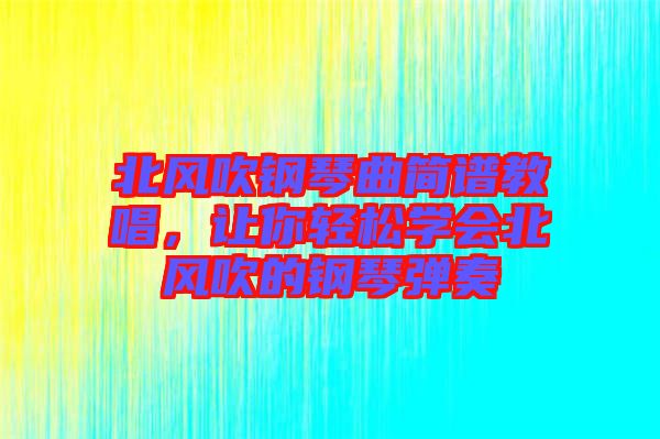 北風(fēng)吹鋼琴曲簡譜教唱，讓你輕松學(xué)會北風(fēng)吹的鋼琴彈奏