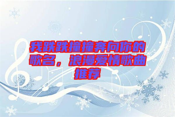 我跌跌撞撞奔向你的歌名，浪漫愛情歌曲推薦