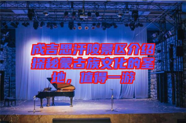成吉思汗陵景區(qū)介紹探秘蒙古族文化的圣地，值得一游