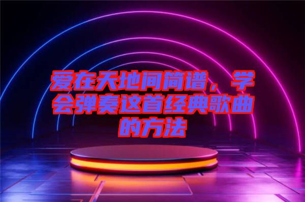 愛在天地間簡譜，學(xué)會(huì)彈奏這首經(jīng)典歌曲的方法