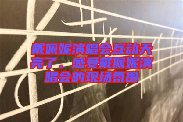 戴佩妮演唱會互動天亮了，感受戴佩妮演唱會的現(xiàn)場氛圍