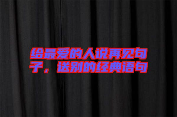 給最愛的人說再見句子，送別的經典語句