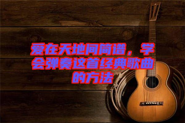 愛在天地間簡譜，學會彈奏這首經(jīng)典歌曲的方法