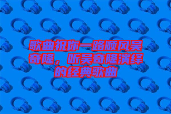 歌曲祝你一路順風(fēng)吳奇隆，聽吳奇隆演繹的經(jīng)典歌曲