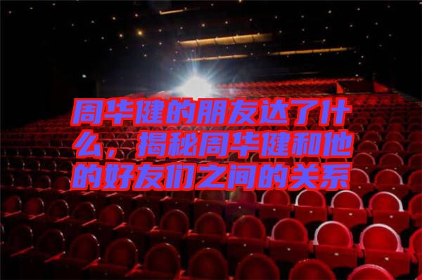 周華健的朋友達了什么，揭秘周華健和他的好友們之間的關(guān)系