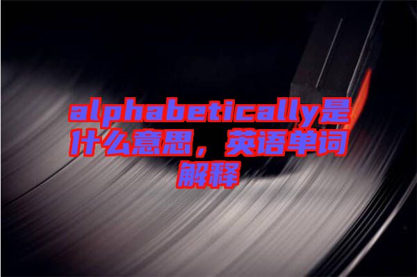 alphabetically是什么意思，英語單詞解釋