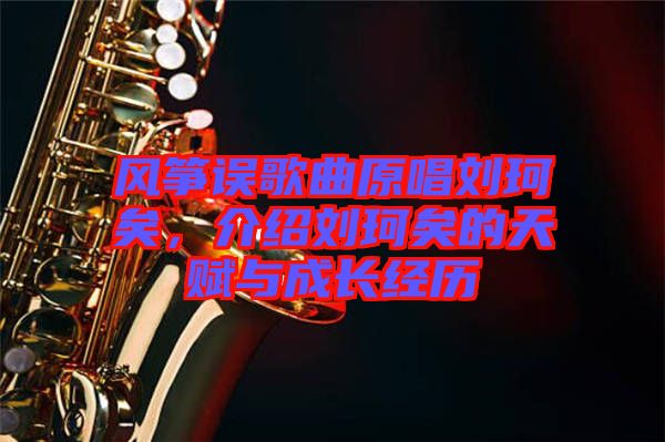 風箏誤歌曲原唱劉珂矣，介紹劉珂矣的天賦與成長經(jīng)歷