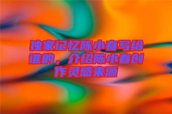 獨家記憶陳小春寫給誰的，介紹陳小春創(chuàng)作靈感來源