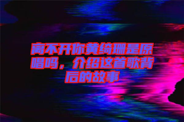 離不開你黃綺珊是原唱嗎，介紹這首歌背后的故事