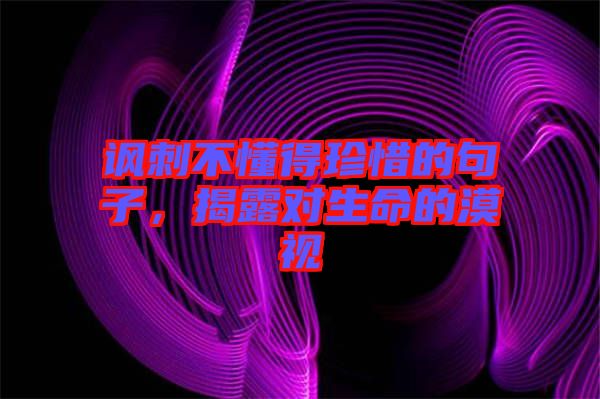 諷刺不懂得珍惜的句子，揭露對生命的漠視