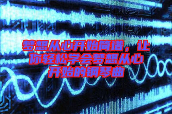 夢想從心開始簡譜，讓你輕松學會夢想從心開始的鋼琴曲