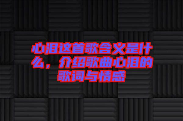 心淚這首歌含義是什么，介紹歌曲心淚的歌詞與情感