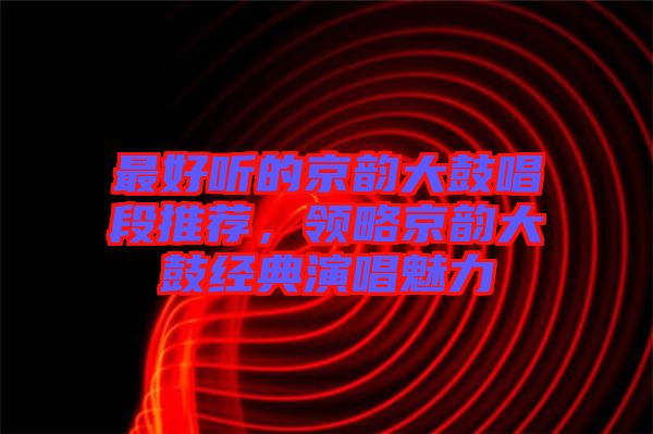 最好聽的京韻大鼓唱段推薦，領(lǐng)略京韻大鼓經(jīng)典演唱魅力