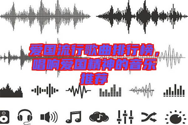 愛國(guó)流行歌曲排行榜，唱響愛國(guó)精神的音樂推薦
