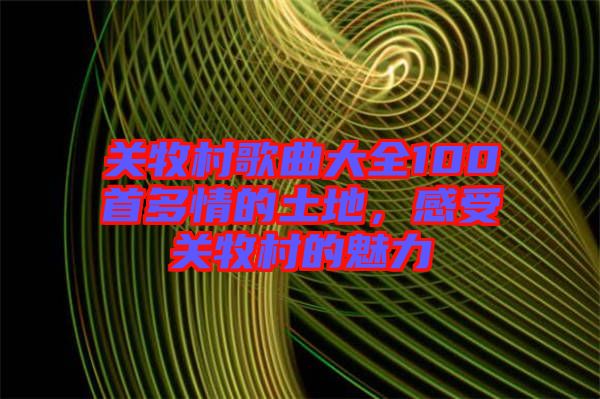 關(guān)牧村歌曲大全100首多情的土地，感受關(guān)牧村的魅力