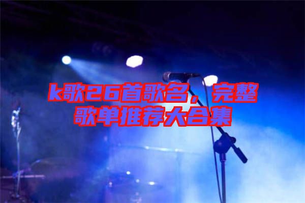 k歌26首歌名，完整歌單推薦大合集