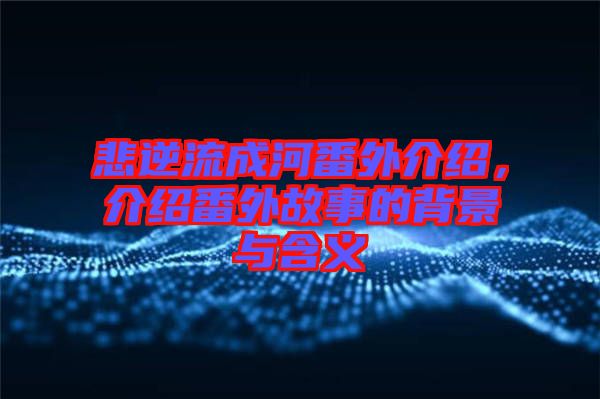 悲逆流成河番外介紹，介紹番外故事的背景與含義